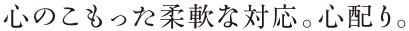 心のこもった柔軟な対応。心配り。