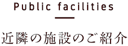 Public facilities／近隣の施設のご紹介