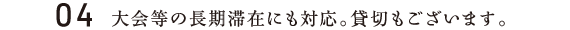 04／大会等の長期滞在にも対応。貸切もございます。