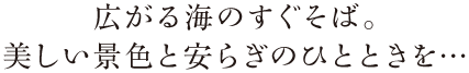 広がる海のすぐそば。美しい景色と安らぎのひとときを…