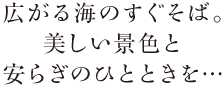 広がる海のすぐそば。美しい景色と安らぎのひとときを…